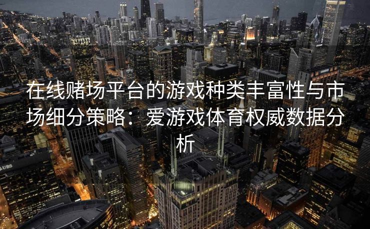 在线赌场平台的游戏种类丰富性与市场细分策略：爱游戏体育权威数据分析