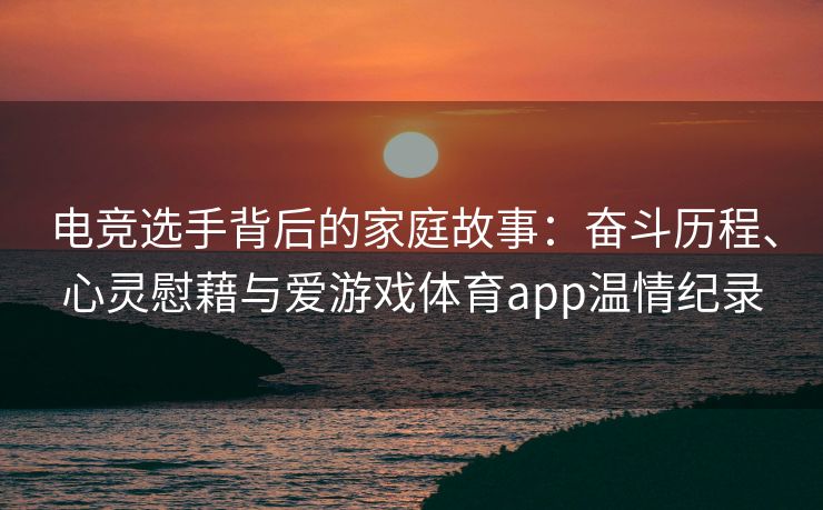 电竞选手背后的家庭故事：奋斗历程、心灵慰藉与爱游戏体育app温情纪录