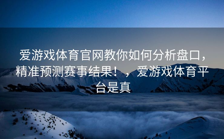 爱游戏体育官网教你如何分析盘口，精准预测赛事结果！，爱游戏体育平台是真