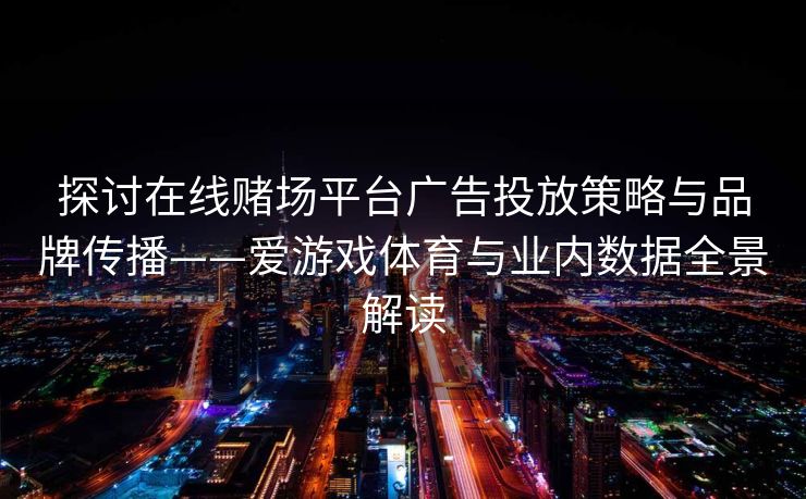 探讨在线赌场平台广告投放策略与品牌传播——爱游戏体育与业内数据全景解读