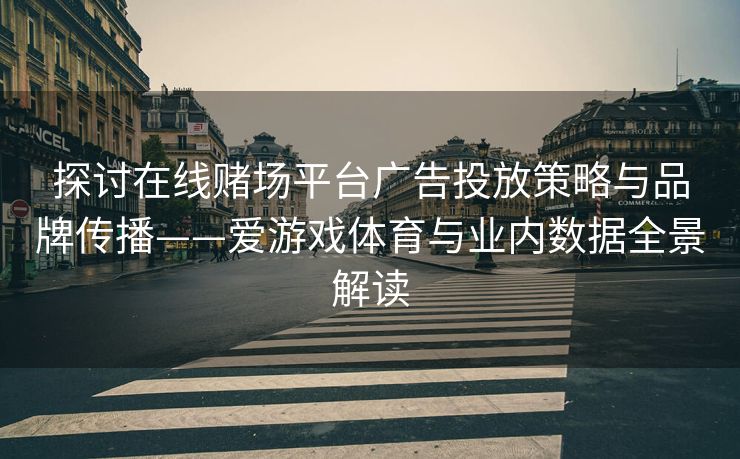 探讨在线赌场平台广告投放策略与品牌传播——爱游戏体育与业内数据全景解读