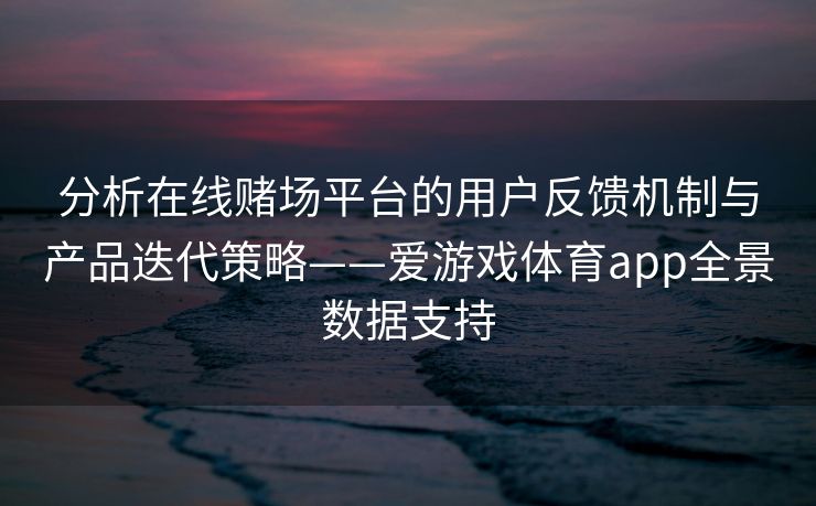 分析在线赌场平台的用户反馈机制与产品迭代策略——爱游戏体育app全景数据支持