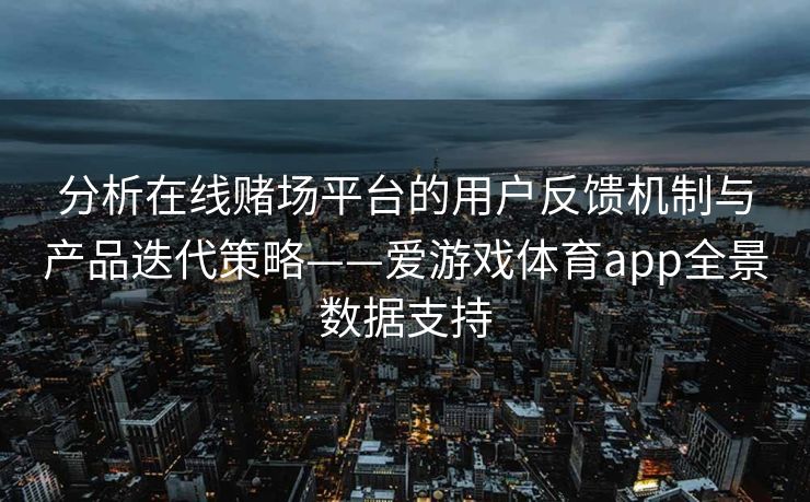 分析在线赌场平台的用户反馈机制与产品迭代策略——爱游戏体育app全景数据支持