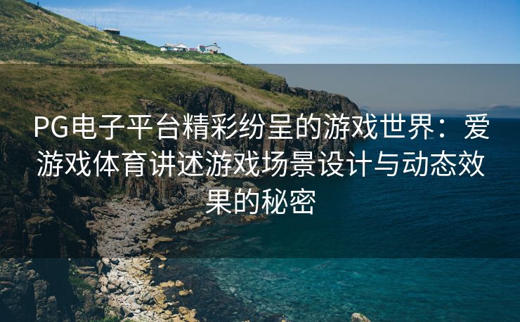 PG电子平台精彩纷呈的游戏世界：爱游戏体育讲述游戏场景设计与动态效果的秘密