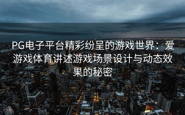 PG电子平台精彩纷呈的游戏世界：爱游戏体育讲述游戏场景设计与动态效果的秘密