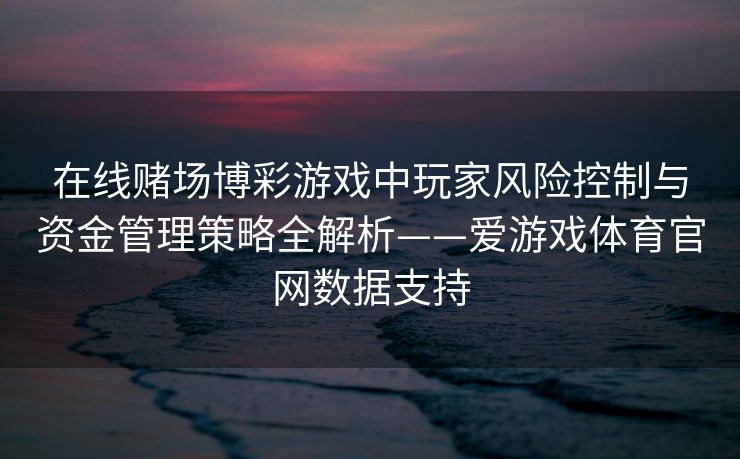 在线赌场博彩游戏中玩家风险控制与资金管理策略全解析——爱游戏体育官网数据支持