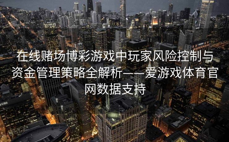 在线赌场博彩游戏中玩家风险控制与资金管理策略全解析——爱游戏体育官网数据支持