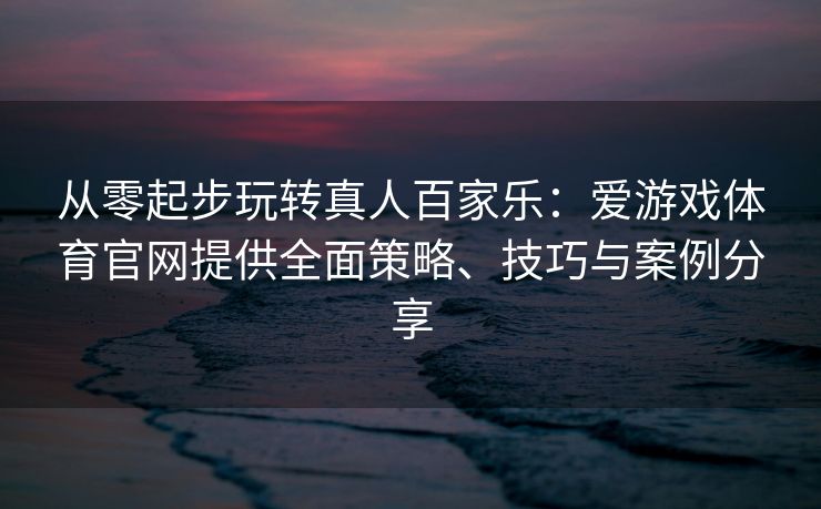 从零起步玩转真人百家乐：爱游戏体育官网提供全面策略、技巧与案例分享