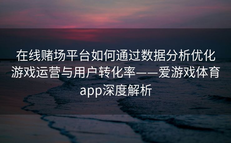 在线赌场平台如何通过数据分析优化游戏运营与用户转化率——爱游戏体育app深度解析