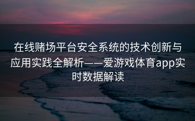 在线赌场平台安全系统的技术创新与应用实践全解析——爱游戏体育app实时数据解读