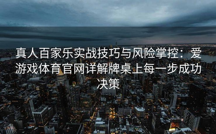 真人百家乐实战技巧与风险掌控：爱游戏体育官网详解牌桌上每一步成功决策