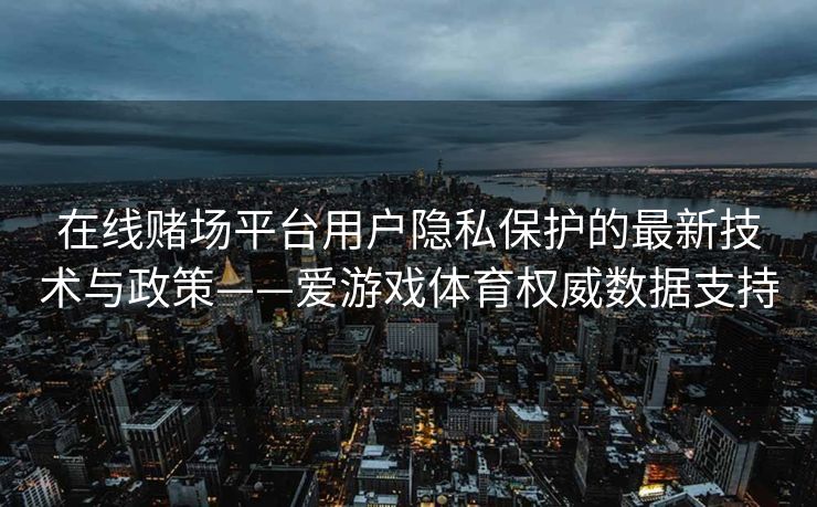 在线赌场平台用户隐私保护的最新技术与政策——爱游戏体育权威数据支持