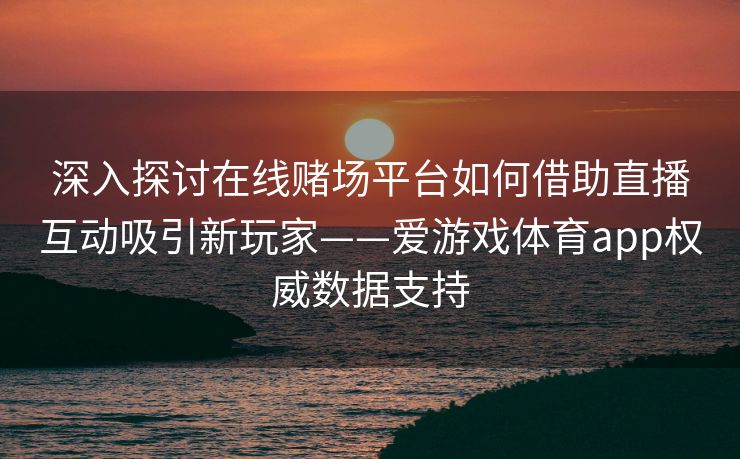 深入探讨在线赌场平台如何借助直播互动吸引新玩家——爱游戏体育app权威数据支持