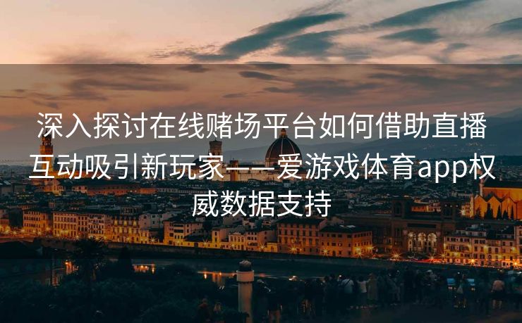 深入探讨在线赌场平台如何借助直播互动吸引新玩家——爱游戏体育app权威数据支持