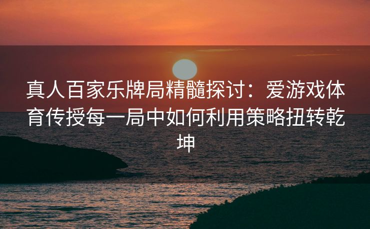 真人百家乐牌局精髓探讨：爱游戏体育传授每一局中如何利用策略扭转乾坤