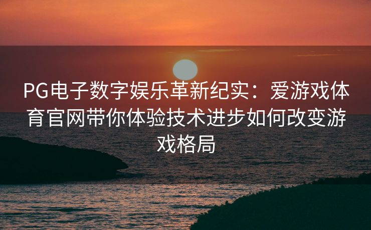 PG电子数字娱乐革新纪实：爱游戏体育官网带你体验技术进步如何改变游戏格局