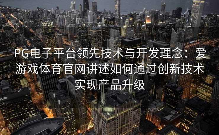 PG电子平台领先技术与开发理念：爱游戏体育官网讲述如何通过创新技术实现产品升级