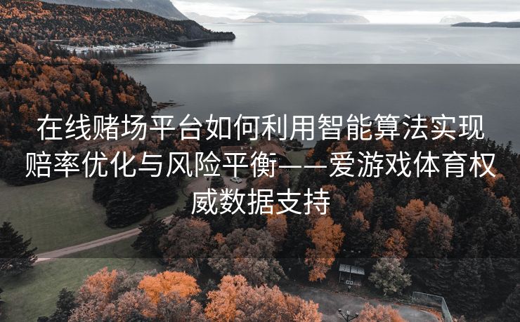 在线赌场平台如何利用智能算法实现赔率优化与风险平衡——爱游戏体育权威数据支持