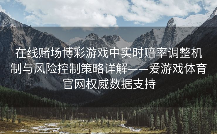 在线赌场博彩游戏中实时赔率调整机制与风险控制策略详解——爱游戏体育官网权威数据支持