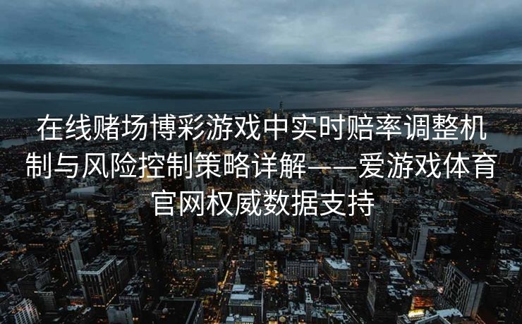 在线赌场博彩游戏中实时赔率调整机制与风险控制策略详解——爱游戏体育官网权威数据支持