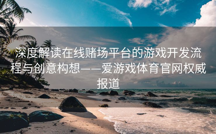 深度解读在线赌场平台的游戏开发流程与创意构想——爱游戏体育官网权威报道