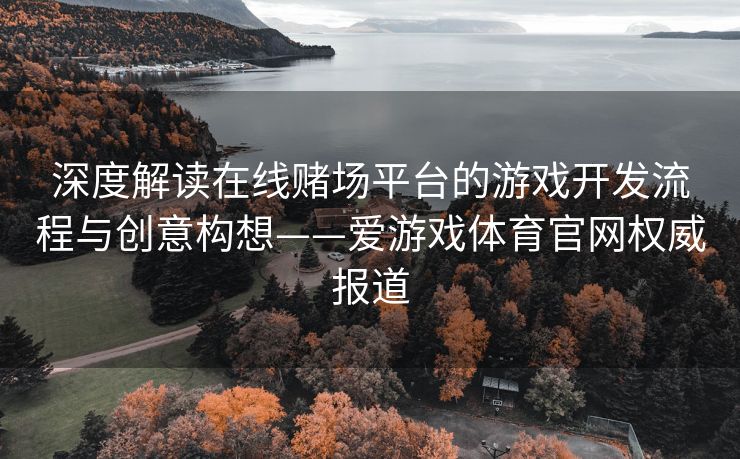 深度解读在线赌场平台的游戏开发流程与创意构想——爱游戏体育官网权威报道