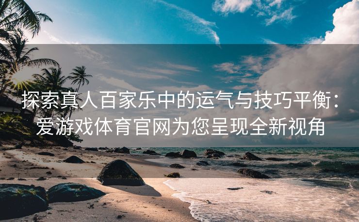 探索真人百家乐中的运气与技巧平衡：爱游戏体育官网为您呈现全新视角