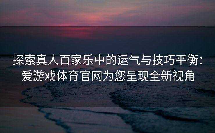 探索真人百家乐中的运气与技巧平衡：爱游戏体育官网为您呈现全新视角