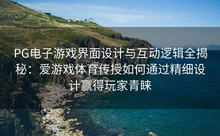 PG电子游戏界面设计与互动逻辑全揭秘：爱游戏体育传授如何通过精细设计赢得玩家青睐