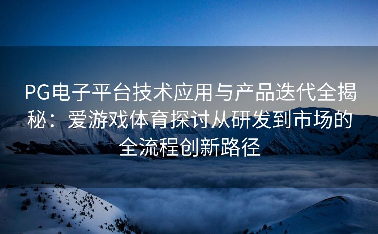 PG电子平台技术应用与产品迭代全揭秘：爱游戏体育探讨从研发到市场的全流程创新路径