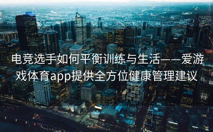 电竞选手如何平衡训练与生活——爱游戏体育app提供全方位健康管理建议