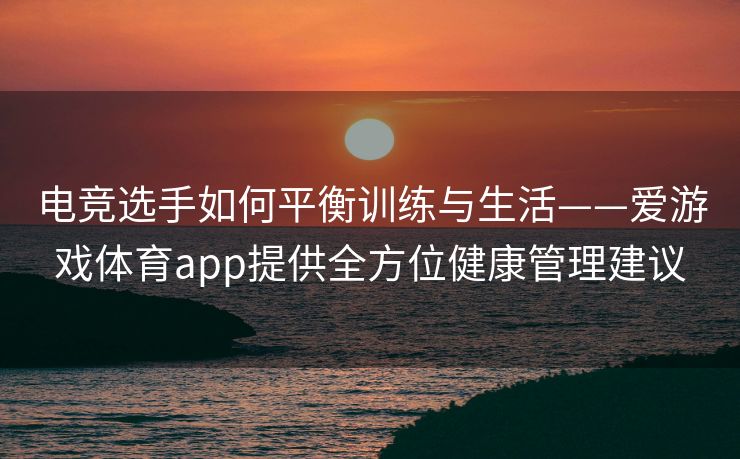 电竞选手如何平衡训练与生活——爱游戏体育app提供全方位健康管理建议