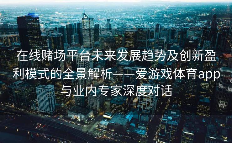 在线赌场平台未来发展趋势及创新盈利模式的全景解析——爱游戏体育app与业内专家深度对话