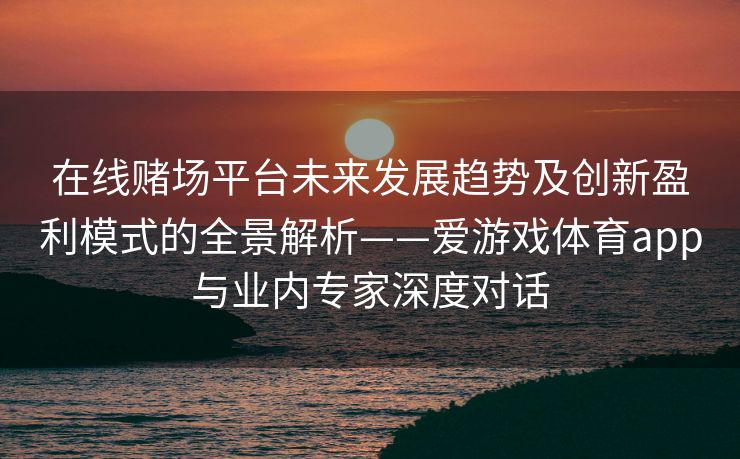 在线赌场平台未来发展趋势及创新盈利模式的全景解析——爱游戏体育app与业内专家深度对话