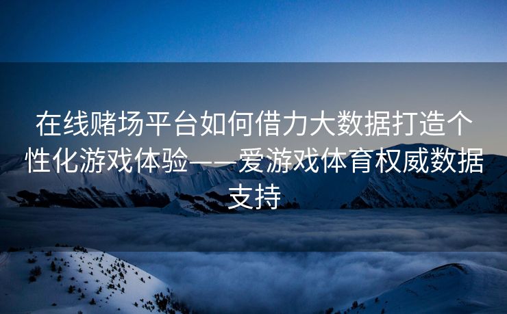 在线赌场平台如何借力大数据打造个性化游戏体验——爱游戏体育权威数据支持