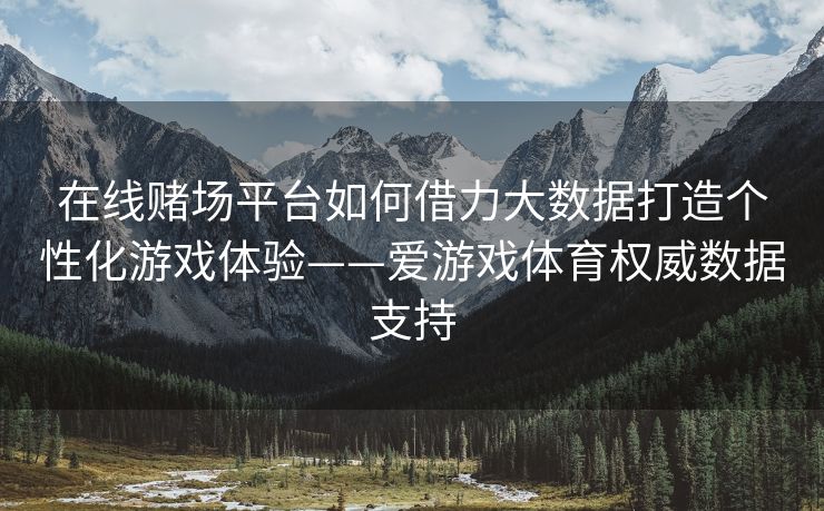 在线赌场平台如何借力大数据打造个性化游戏体验——爱游戏体育权威数据支持