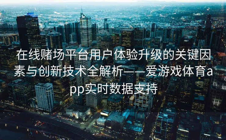 在线赌场平台用户体验升级的关键因素与创新技术全解析——爱游戏体育app实时数据支持