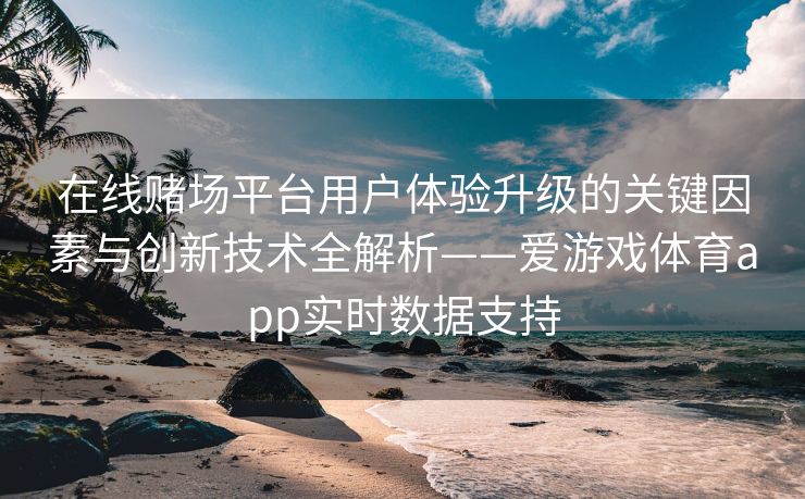 在线赌场平台用户体验升级的关键因素与创新技术全解析——爱游戏体育app实时数据支持