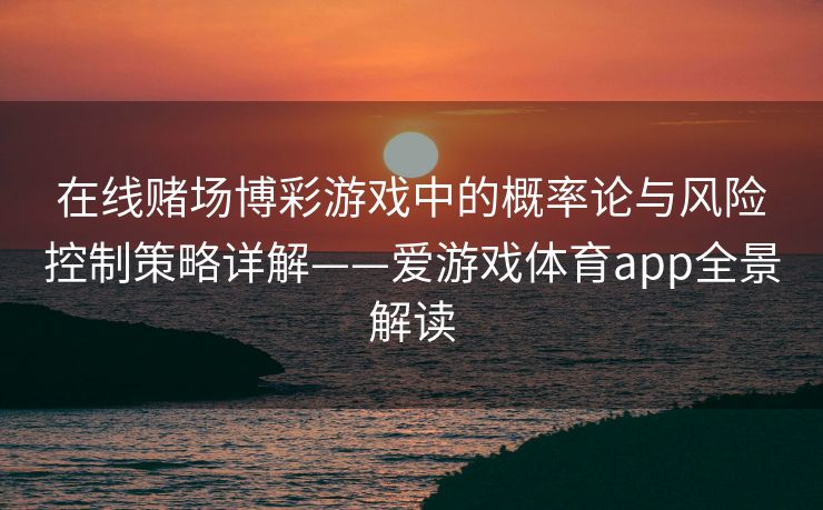 在线赌场博彩游戏中的概率论与风险控制策略详解——爱游戏体育app全景解读