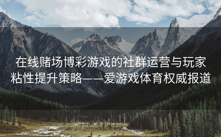 在线赌场博彩游戏的社群运营与玩家粘性提升策略——爱游戏体育权威报道