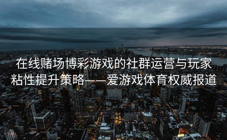 在线赌场博彩游戏的社群运营与玩家粘性提升策略——爱游戏体育权威报道