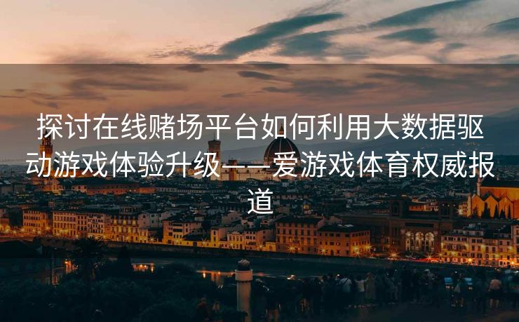 探讨在线赌场平台如何利用大数据驱动游戏体验升级——爱游戏体育权威报道